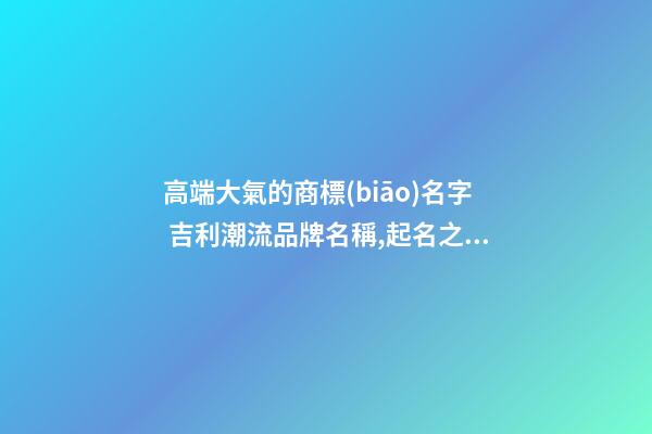 高端大氣的商標(biāo)名字 吉利潮流品牌名稱,起名之家